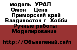модель  УРАЛ - 375  Омон  › Цена ­ 350 - Приморский край, Владивосток г. Хобби. Ручные работы » Моделирование   